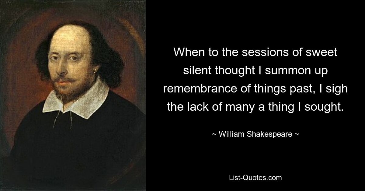 When to the sessions of sweet silent thought I summon up remembrance of things past, I sigh the lack of many a thing I sought. — © William Shakespeare