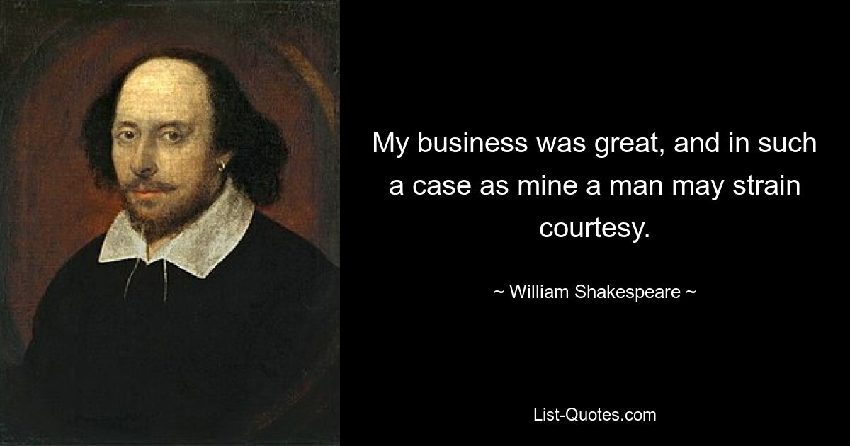 My business was great, and in such a case as mine a man may strain courtesy. — © William Shakespeare