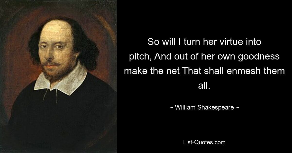 So will I turn her virtue into pitch, And out of her own goodness make the net That shall enmesh them all. — © William Shakespeare