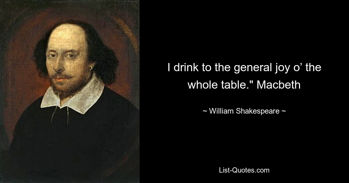 I drink to the general joy o’ the whole table." Macbeth — © William Shakespeare