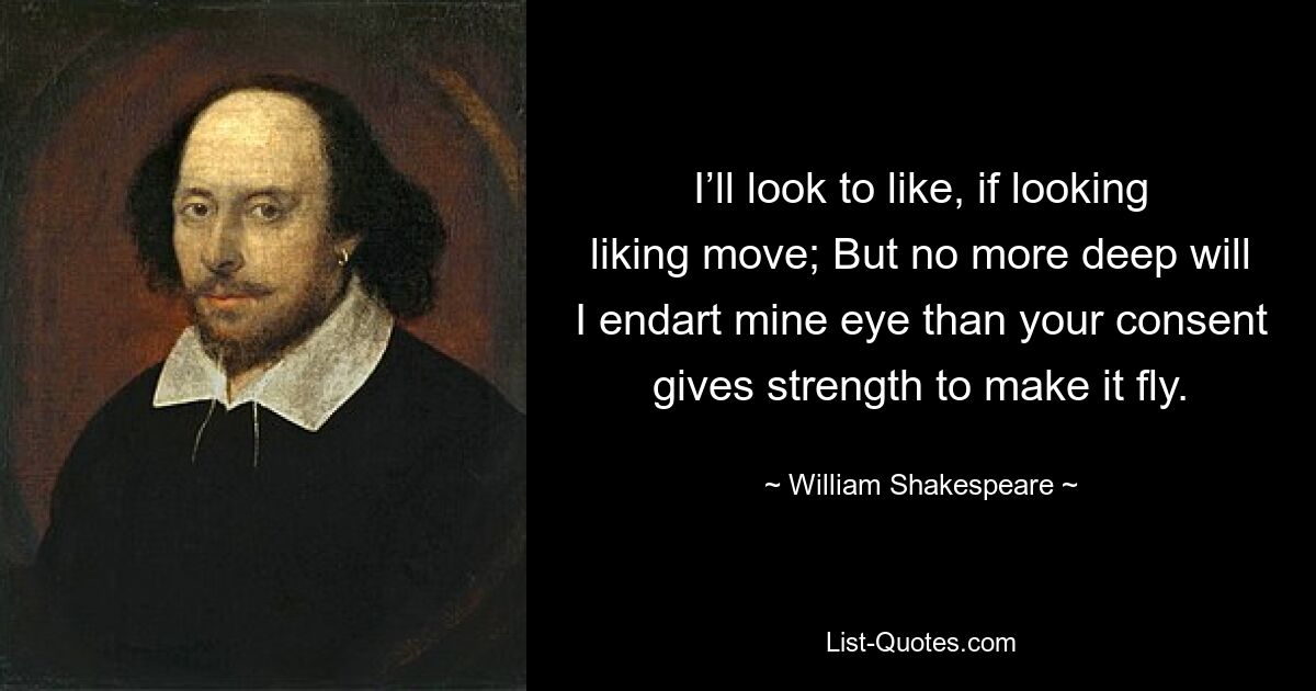 I’ll look to like, if looking liking move; But no more deep will I endart mine eye than your consent gives strength to make it fly. — © William Shakespeare