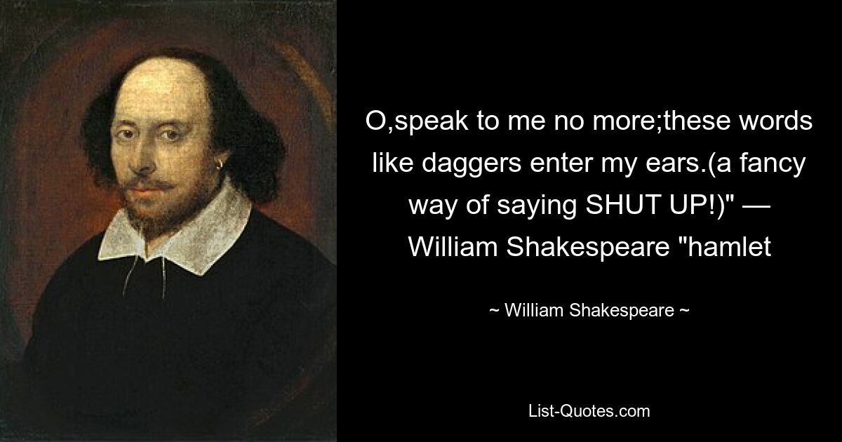 O,speak to me no more;these words like daggers enter my ears.(a fancy way of saying SHUT UP!)" — William Shakespeare "hamlet — © William Shakespeare