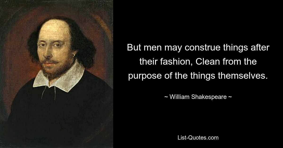 But men may construe things after their fashion, Clean from the purpose of the things themselves. — © William Shakespeare