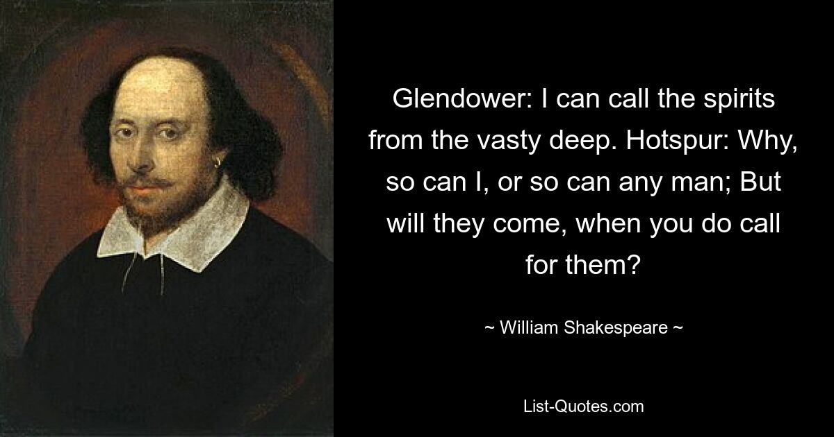 Glendower: I can call the spirits from the vasty deep. Hotspur: Why, so can I, or so can any man; But will they come, when you do call for them? — © William Shakespeare