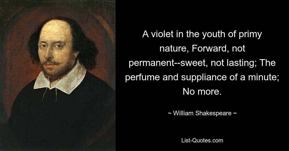 A violet in the youth of primy nature, Forward, not permanent--sweet, not lasting; The perfume and suppliance of a minute; No more. — © William Shakespeare