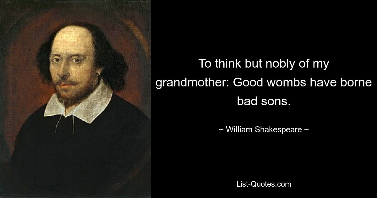 To think but nobly of my grandmother: Good wombs have borne bad sons. — © William Shakespeare