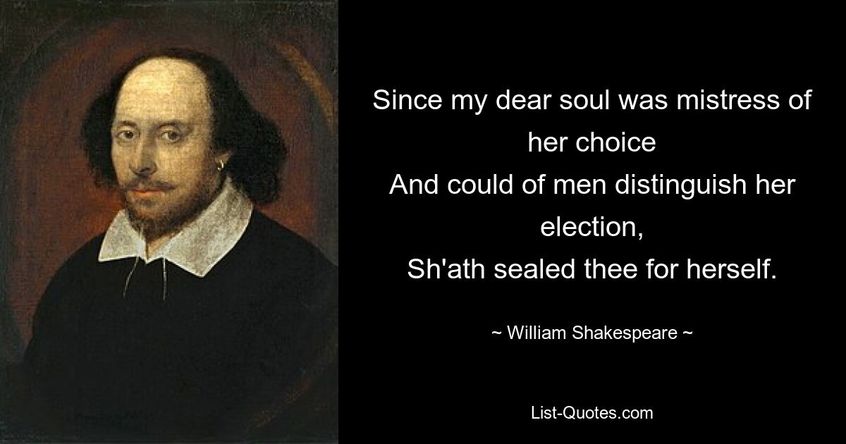 Since my dear soul was mistress of her choice
And could of men distinguish her election,
Sh'ath sealed thee for herself. — © William Shakespeare