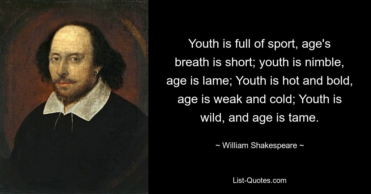 Youth is full of sport, age's breath is short; youth is nimble, age is lame; Youth is hot and bold, age is weak and cold; Youth is wild, and age is tame. — © William Shakespeare