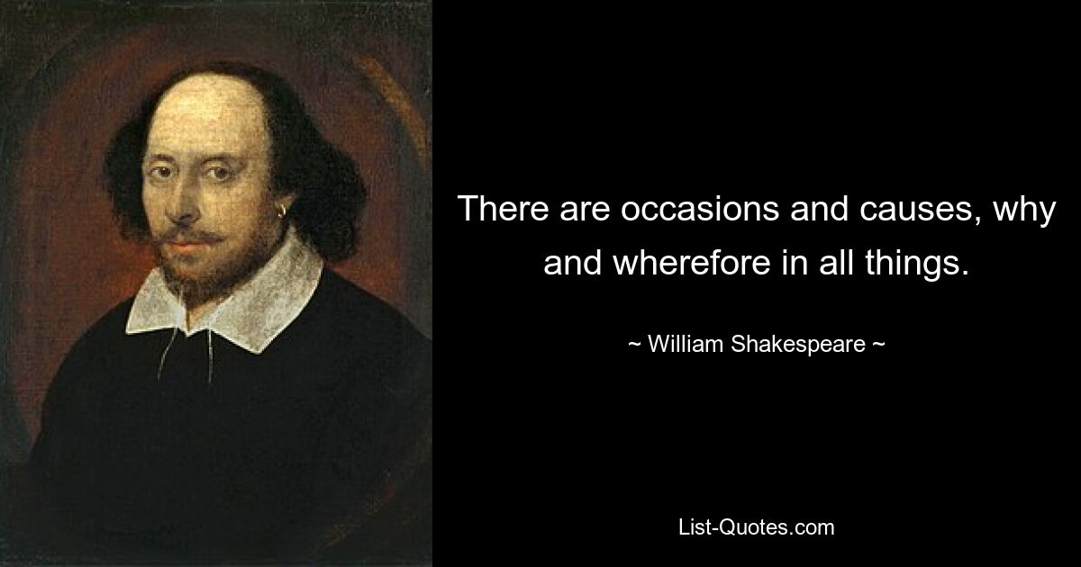 There are occasions and causes, why and wherefore in all things. — © William Shakespeare