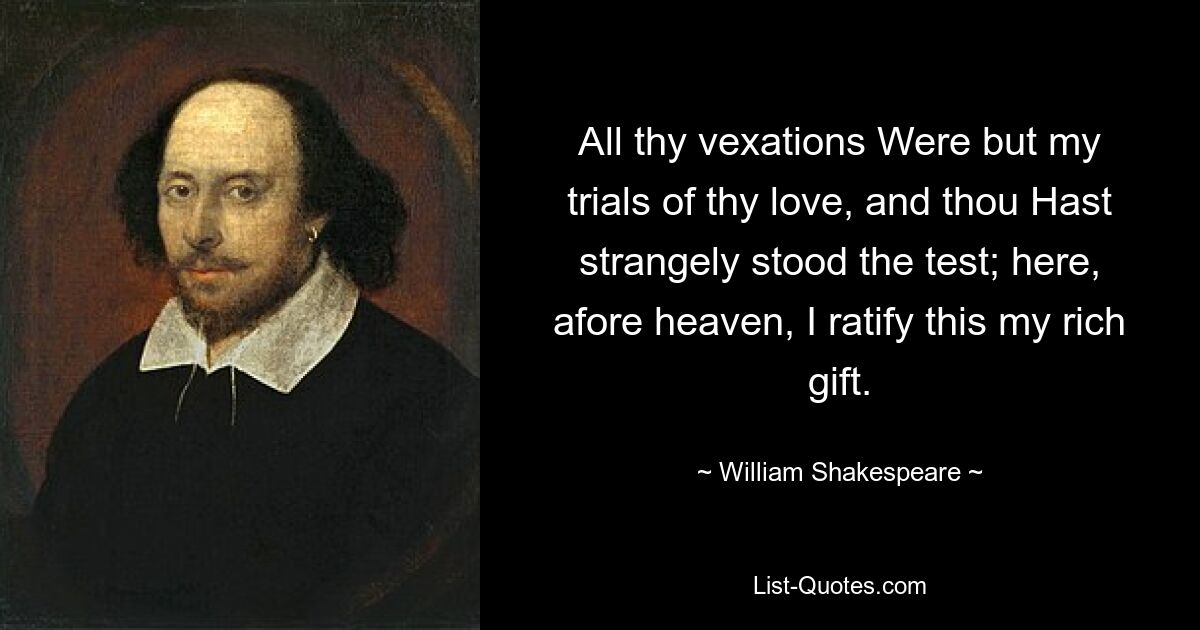 All thy vexations Were but my trials of thy love, and thou Hast strangely stood the test; here, afore heaven, I ratify this my rich gift. — © William Shakespeare