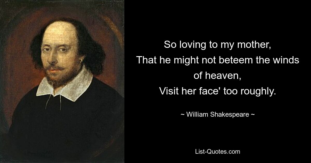 So loving to my mother,
That he might not beteem the winds of heaven,
Visit her face' too roughly. — © William Shakespeare