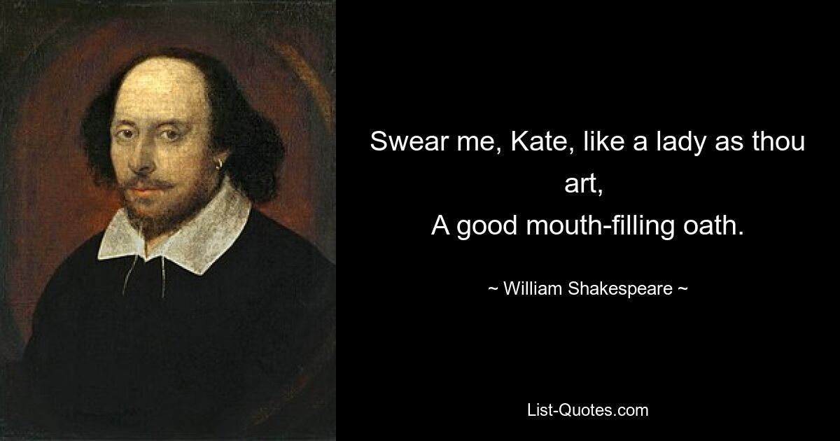 Swear me, Kate, like a lady as thou art, 
A good mouth-filling oath. — © William Shakespeare