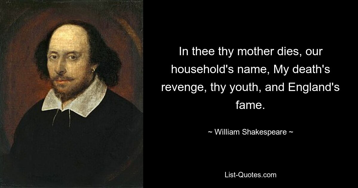 In thee thy mother dies, our household's name, My death's revenge, thy youth, and England's fame. — © William Shakespeare