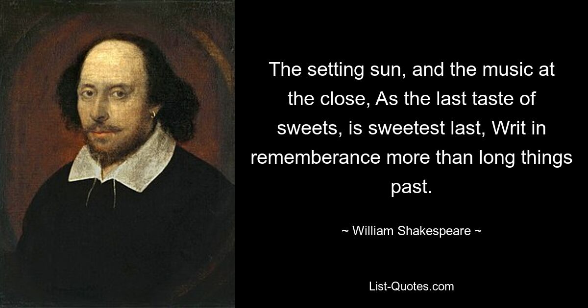 The setting sun, and the music at the close, As the last taste of sweets, is sweetest last, Writ in rememberance more than long things past. — © William Shakespeare