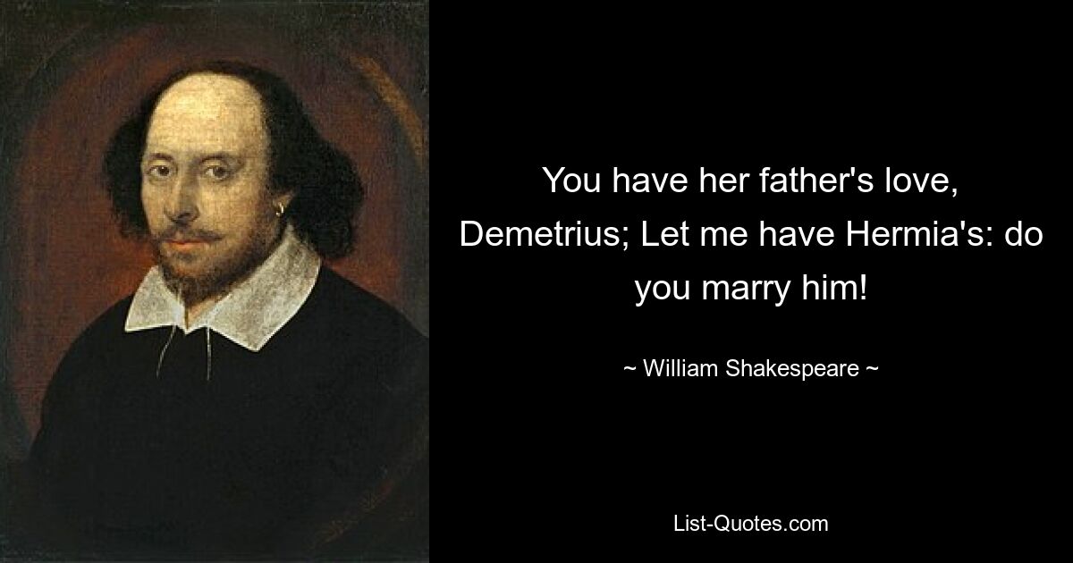 You have her father's love, Demetrius; Let me have Hermia's: do you marry him! — © William Shakespeare