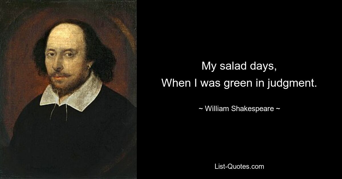 My salad days,
When I was green in judgment. — © William Shakespeare