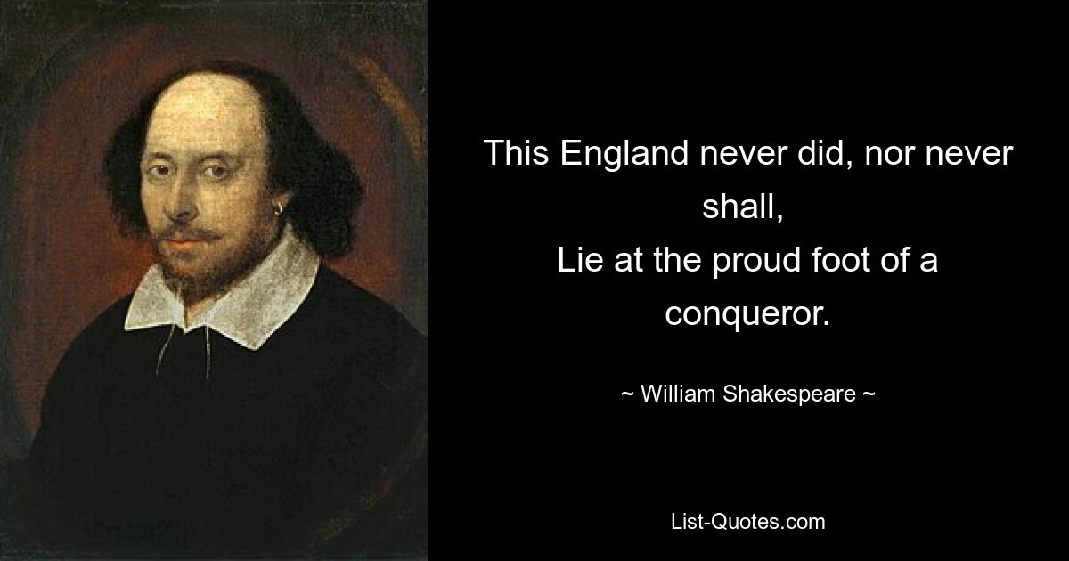 This England never did, nor never shall, 
Lie at the proud foot of a conqueror. — © William Shakespeare