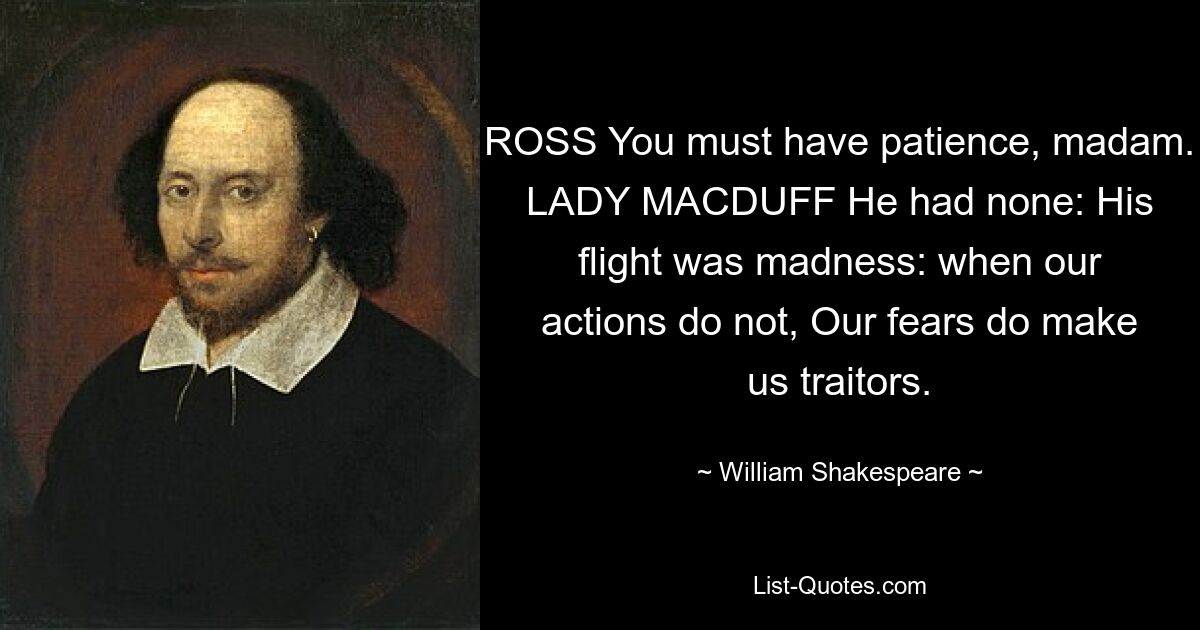 ROSS You must have patience, madam. LADY MACDUFF He had none: His flight was madness: when our actions do not, Our fears do make us traitors. — © William Shakespeare