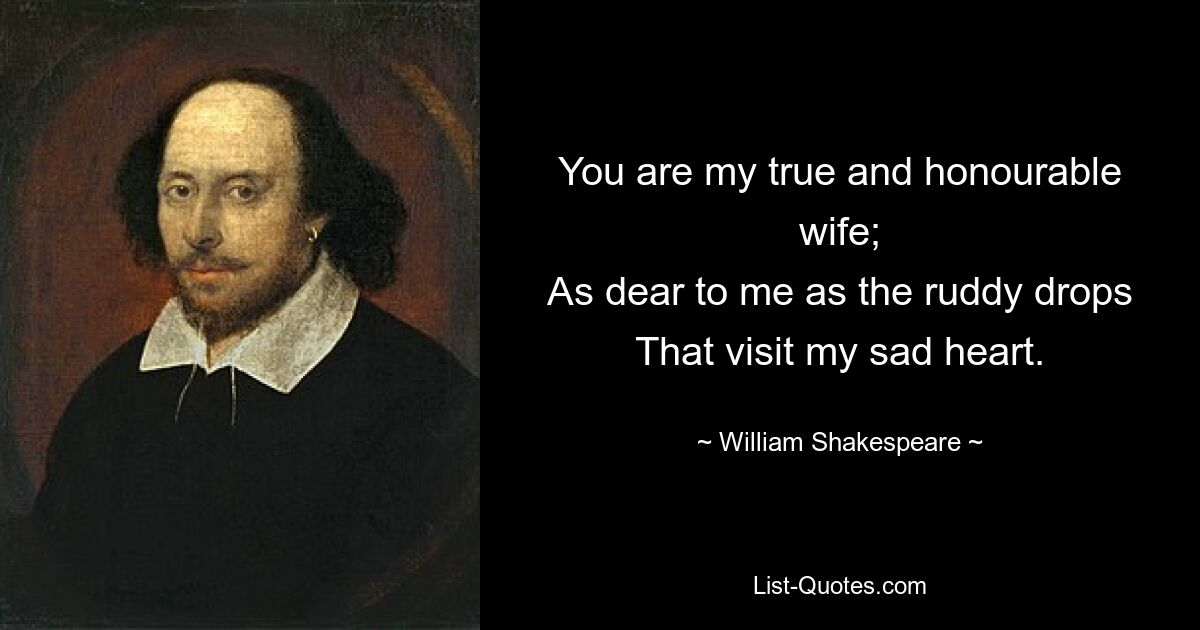 You are my true and honourable wife;
As dear to me as the ruddy drops
That visit my sad heart. — © William Shakespeare