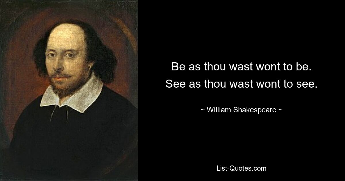 Be as thou wast wont to be.
See as thou wast wont to see. — © William Shakespeare