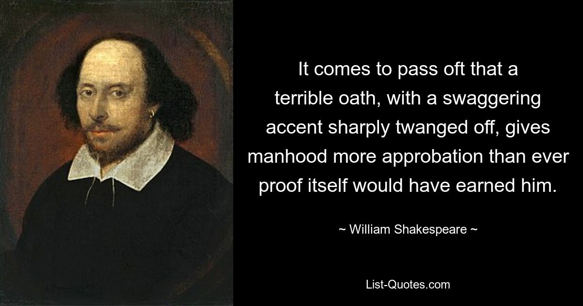 It comes to pass oft that a terrible oath, with a swaggering accent sharply twanged off, gives manhood more approbation than ever proof itself would have earned him. — © William Shakespeare