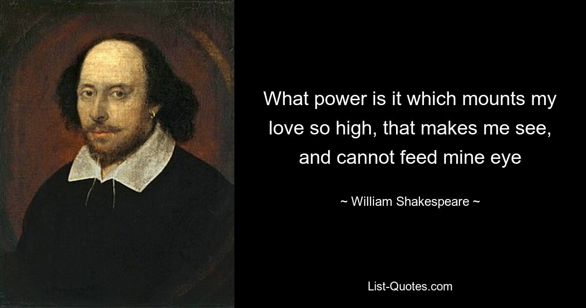 What power is it which mounts my love so high, that makes me see, and cannot feed mine eye — © William Shakespeare