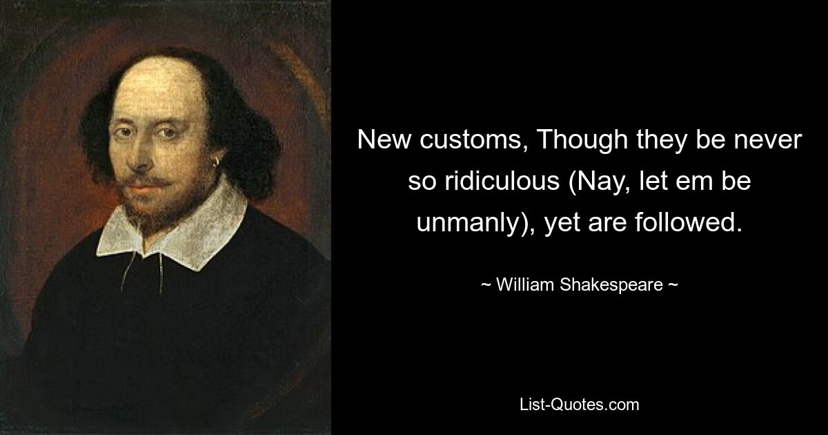 New customs, Though they be never so ridiculous (Nay, let em be unmanly), yet are followed. — © William Shakespeare