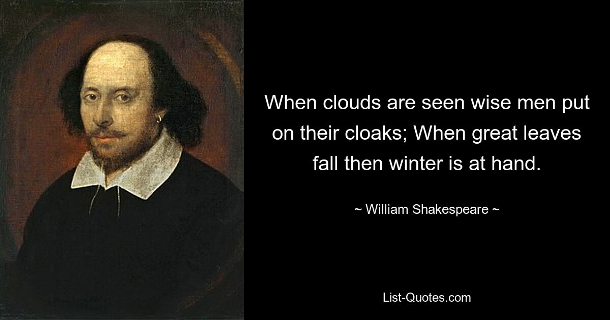 When clouds are seen wise men put on their cloaks; When great leaves fall then winter is at hand. — © William Shakespeare