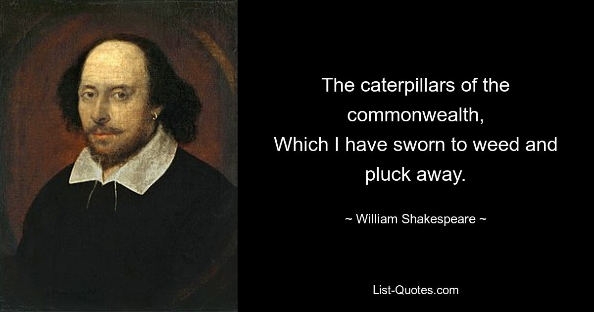 The caterpillars of the commonwealth,
Which I have sworn to weed and pluck away. — © William Shakespeare