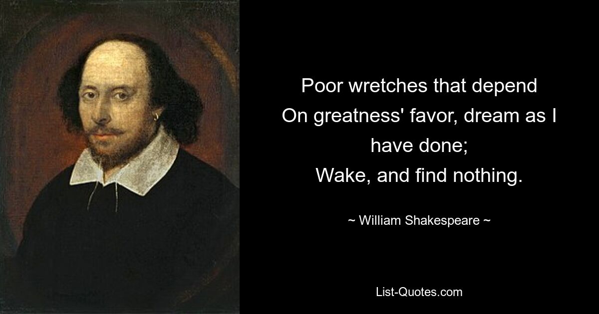 Poor wretches that depend
On greatness' favor, dream as I have done;
Wake, and find nothing. — © William Shakespeare