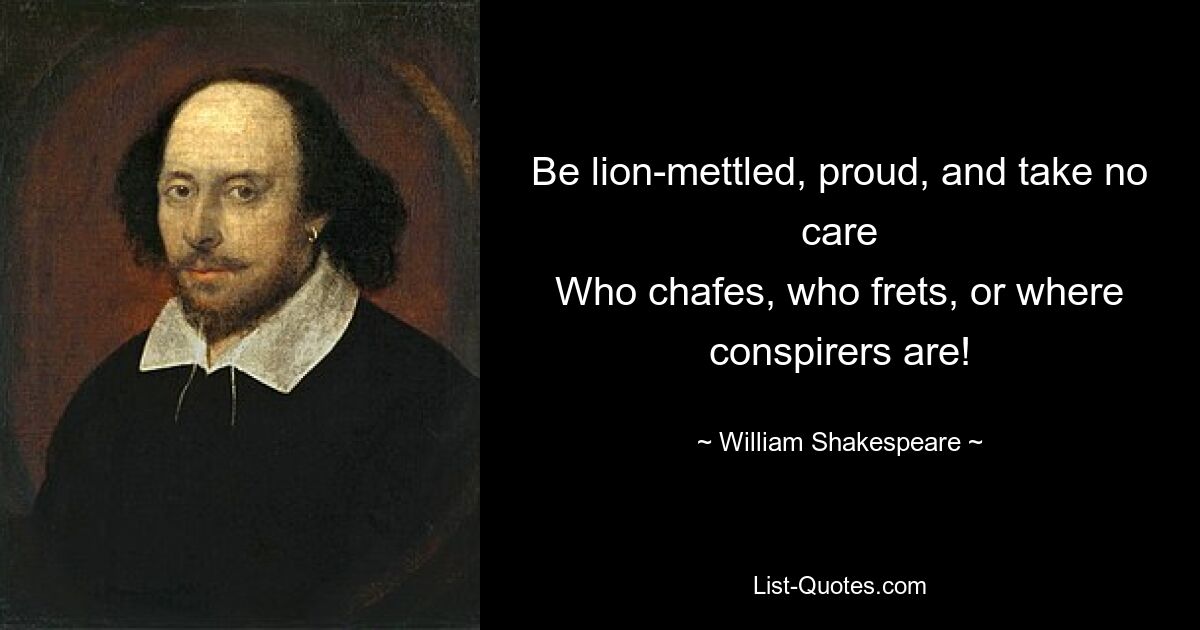 Be lion-mettled, proud, and take no care
Who chafes, who frets, or where conspirers are! — © William Shakespeare