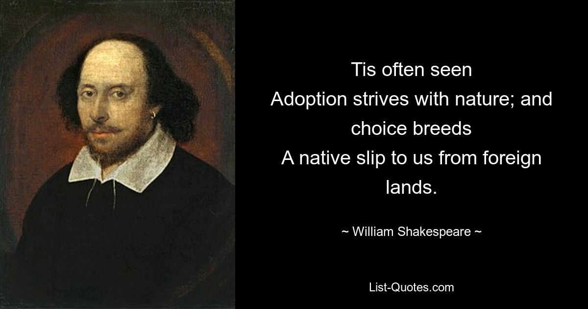 Tis often seen
Adoption strives with nature; and choice breeds
A native slip to us from foreign lands. — © William Shakespeare