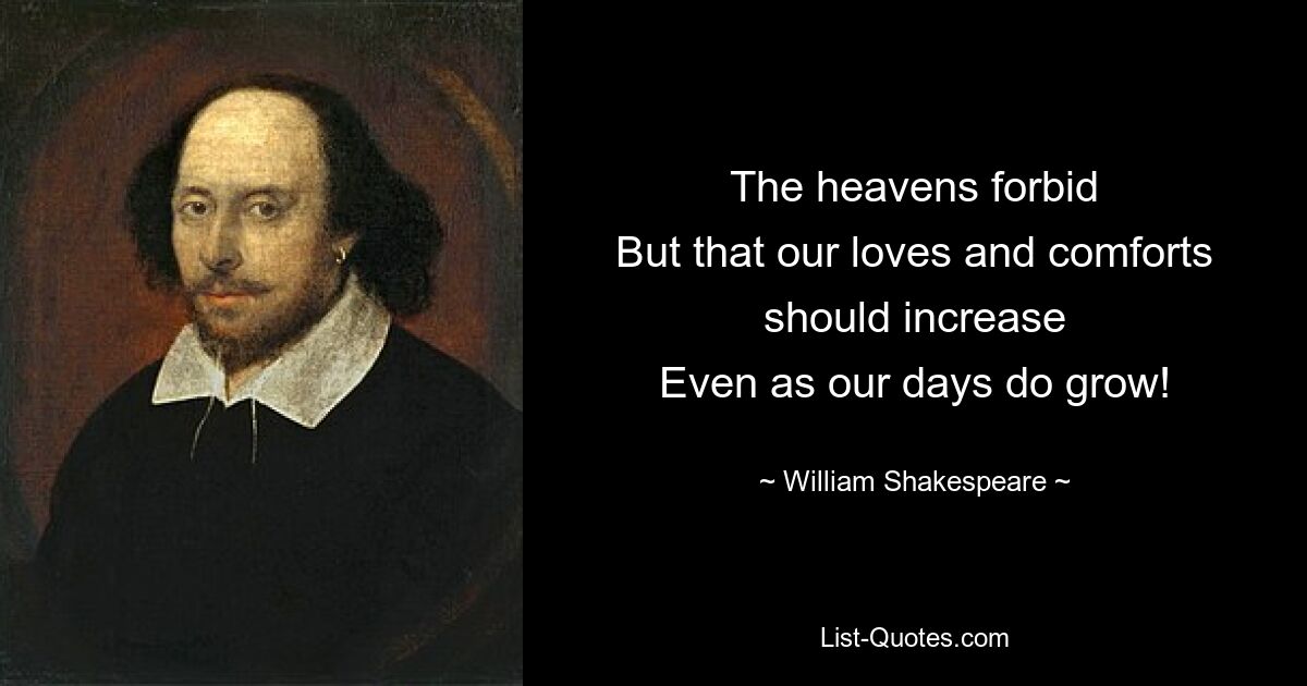 The heavens forbid
But that our loves and comforts should increase
Even as our days do grow! — © William Shakespeare