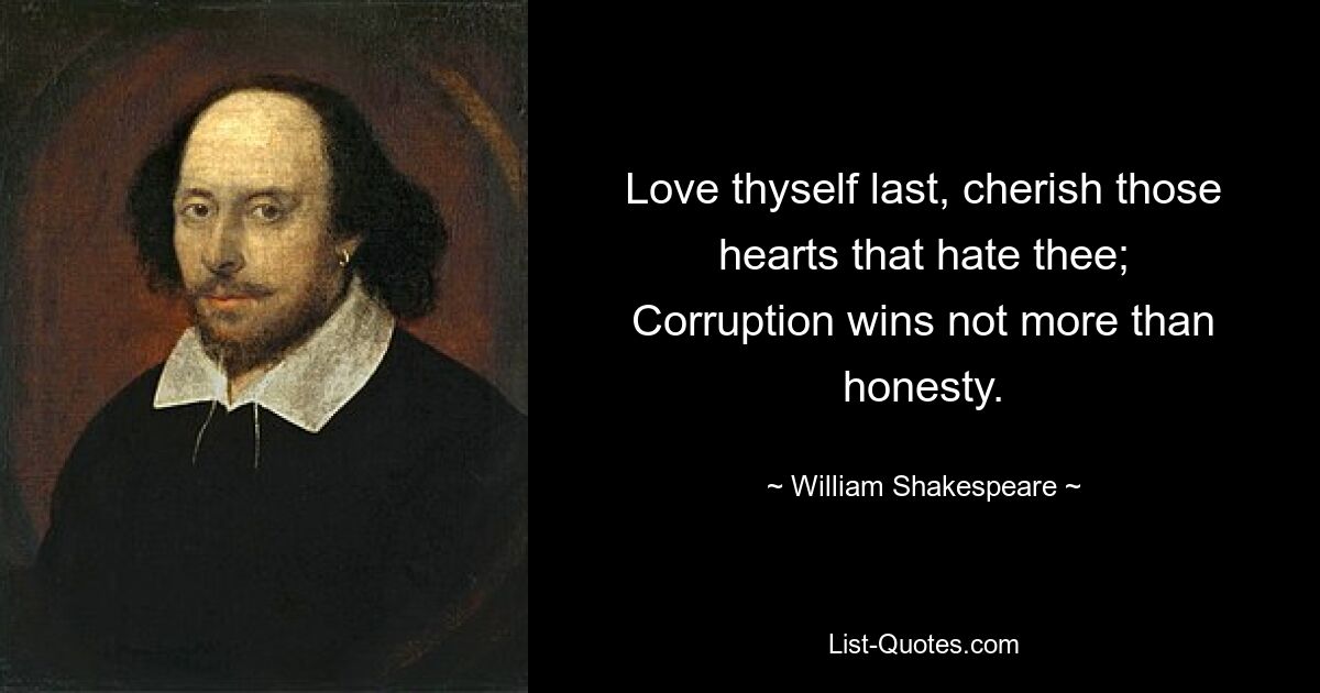 Love thyself last, cherish those hearts that hate thee;
Corruption wins not more than honesty. — © William Shakespeare