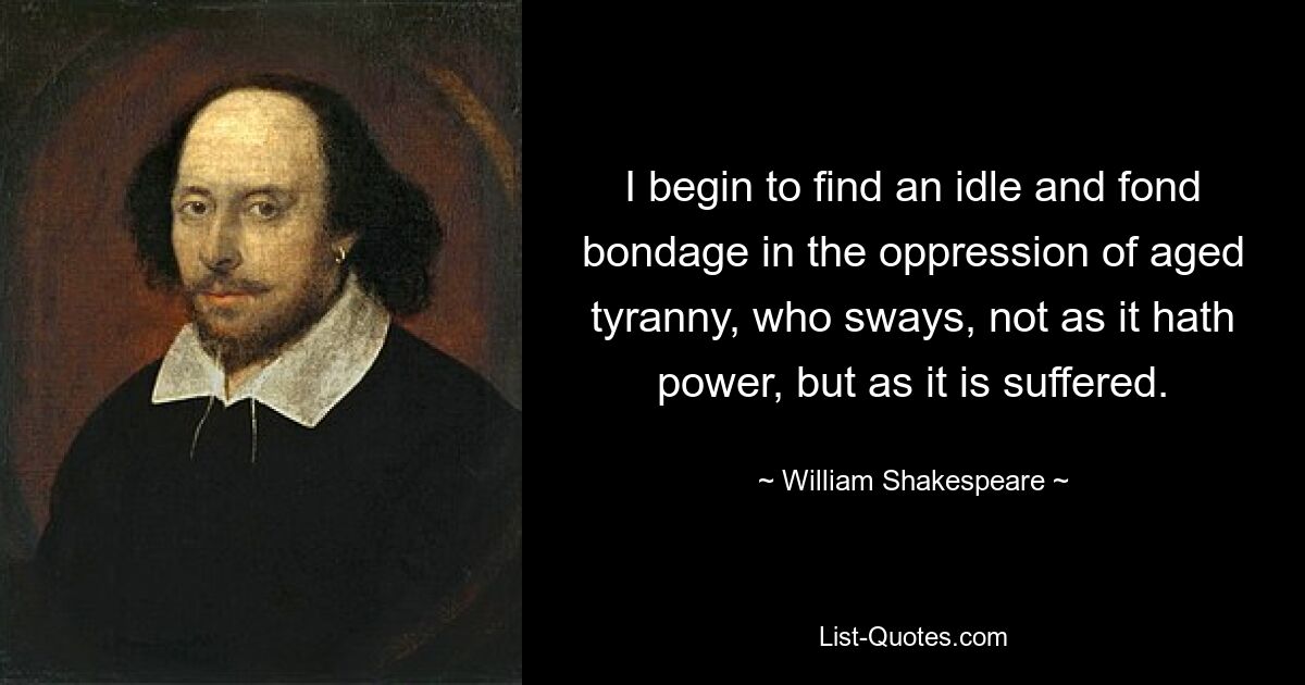 I begin to find an idle and fond bondage in the oppression of aged tyranny, who sways, not as it hath power, but as it is suffered. — © William Shakespeare