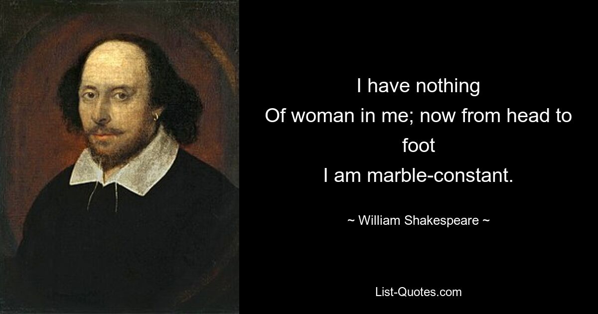 I have nothing
Of woman in me; now from head to foot
I am marble-constant. — © William Shakespeare