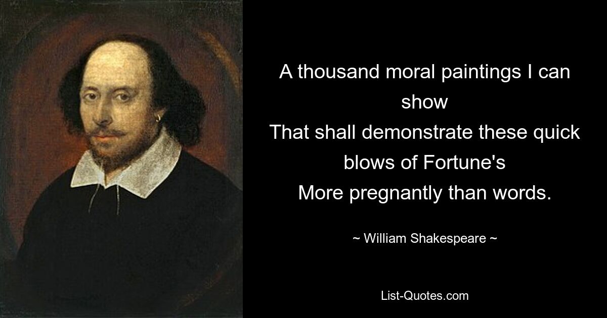 A thousand moral paintings I can show
That shall demonstrate these quick blows of Fortune's
More pregnantly than words. — © William Shakespeare