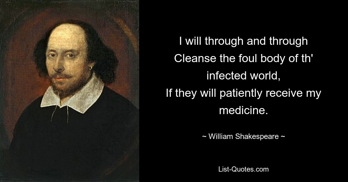 I will through and through
Cleanse the foul body of th' infected world,
If they will patiently receive my medicine. — © William Shakespeare