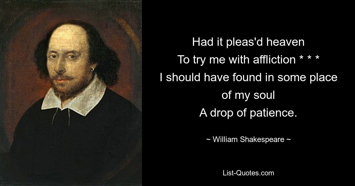 Had it pleas'd heaven
To try me with affliction * * *
I should have found in some place of my soul
A drop of patience. — © William Shakespeare