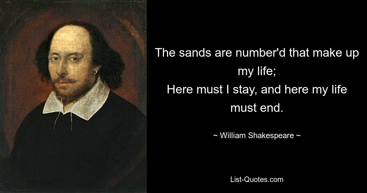 The sands are number'd that make up my life;
Here must I stay, and here my life must end. — © William Shakespeare