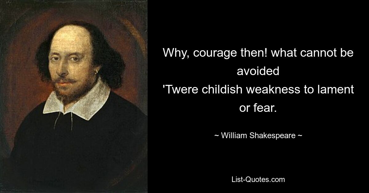 Why, courage then! what cannot be avoided
'Twere childish weakness to lament or fear. — © William Shakespeare