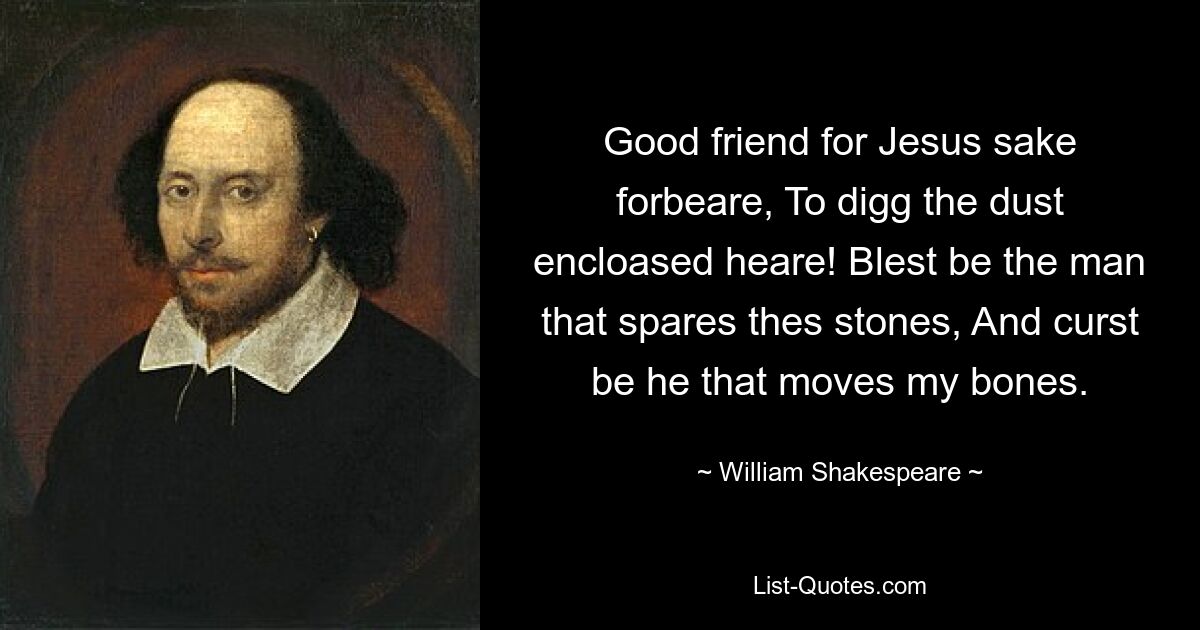 Good friend for Jesus sake forbeare, To digg the dust encloased heare! Blest be the man that spares thes stones, And curst be he that moves my bones. — © William Shakespeare