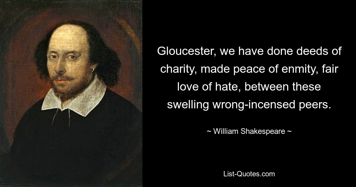 Gloucester, we have done deeds of charity, made peace of enmity, fair love of hate, between these swelling wrong-incensed peers. — © William Shakespeare