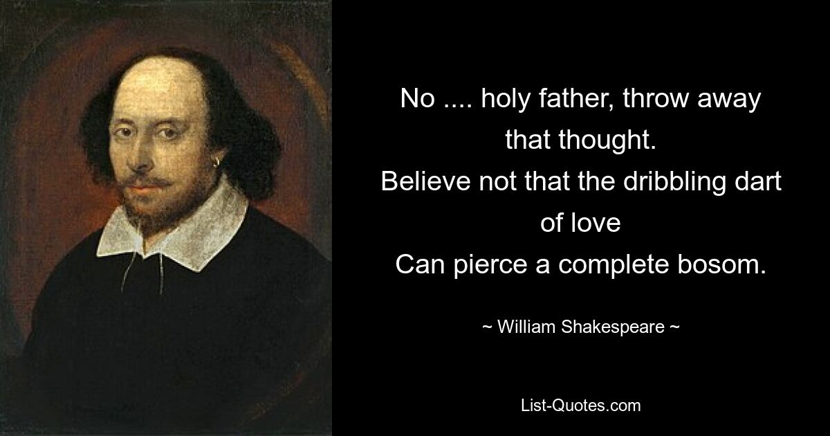 No .... holy father, throw away that thought.
Believe not that the dribbling dart of love
Can pierce a complete bosom. — © William Shakespeare