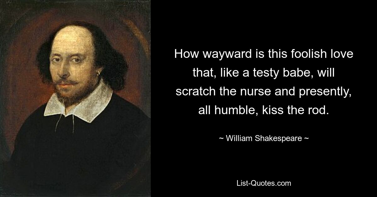 How wayward is this foolish love that, like a testy babe, will scratch the nurse and presently, all humble, kiss the rod. — © William Shakespeare