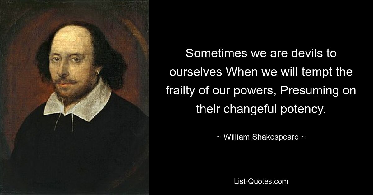 Sometimes we are devils to ourselves When we will tempt the frailty of our powers, Presuming on their changeful potency. — © William Shakespeare