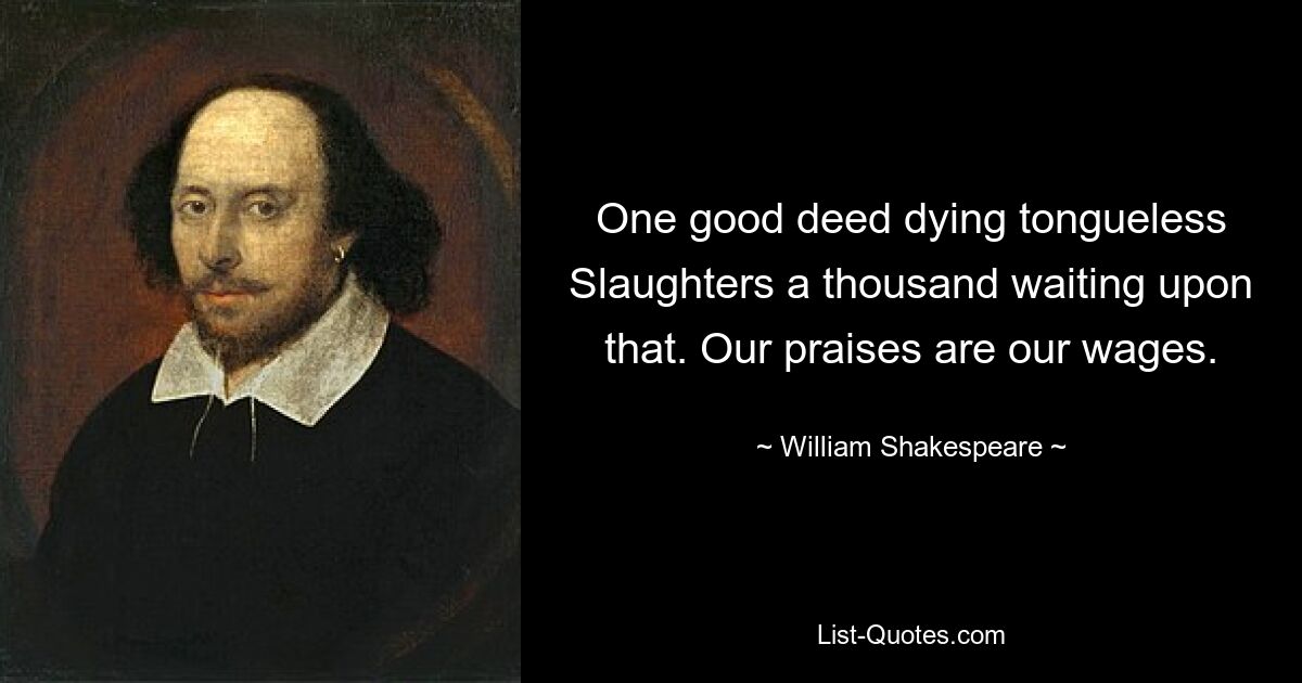 One good deed dying tongueless Slaughters a thousand waiting upon that. Our praises are our wages. — © William Shakespeare