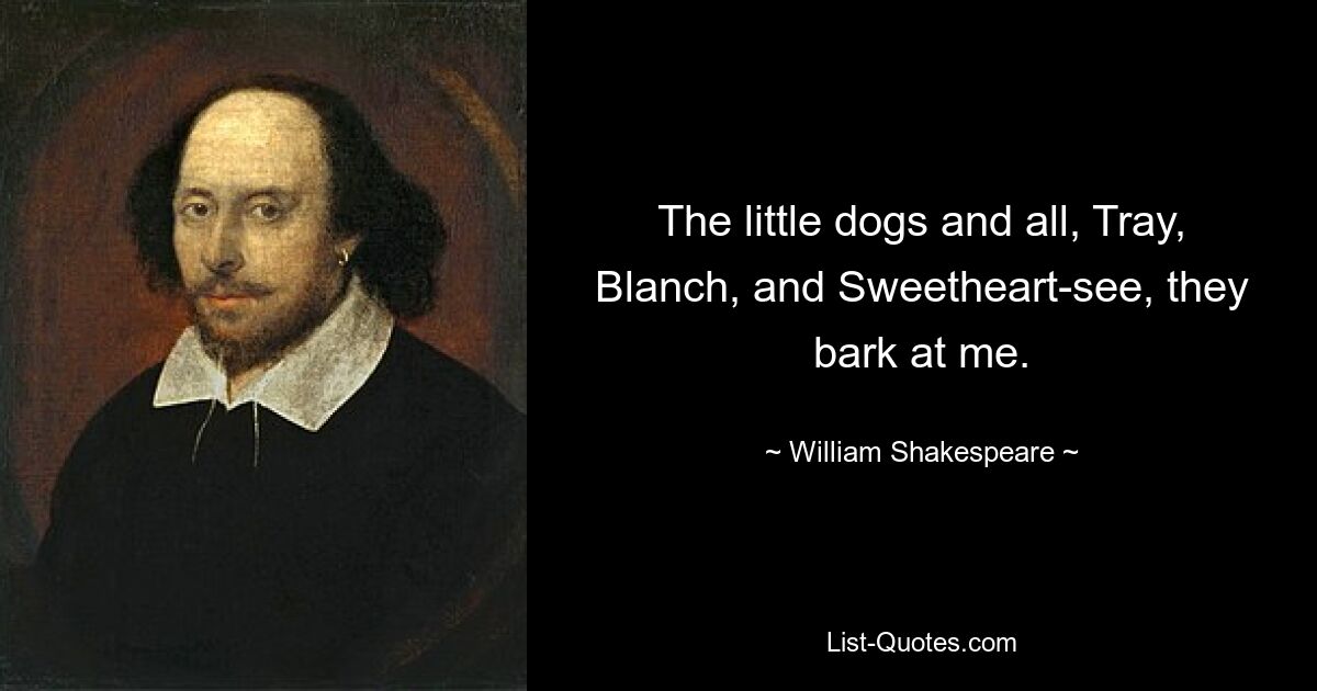 The little dogs and all, Tray, Blanch, and Sweetheart-see, they bark at me. — © William Shakespeare