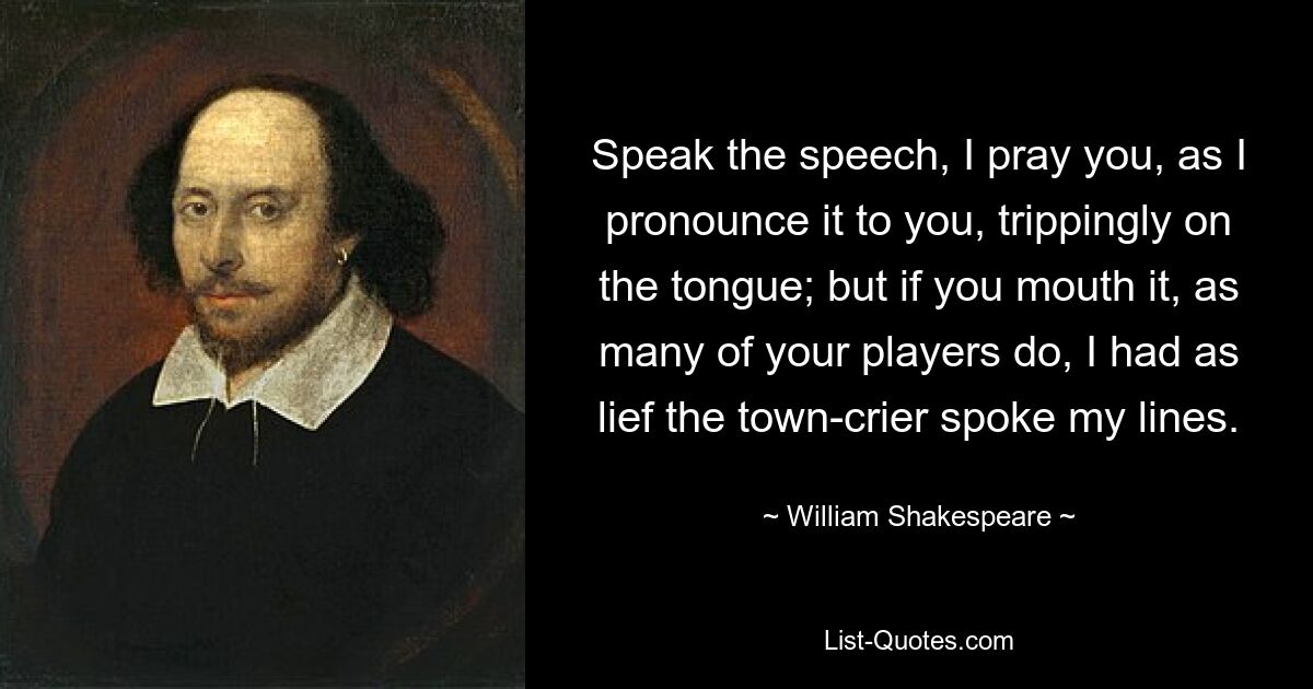 Speak the speech, I pray you, as I pronounce it to you, trippingly on the tongue; but if you mouth it, as many of your players do, I had as lief the town-crier spoke my lines. — © William Shakespeare