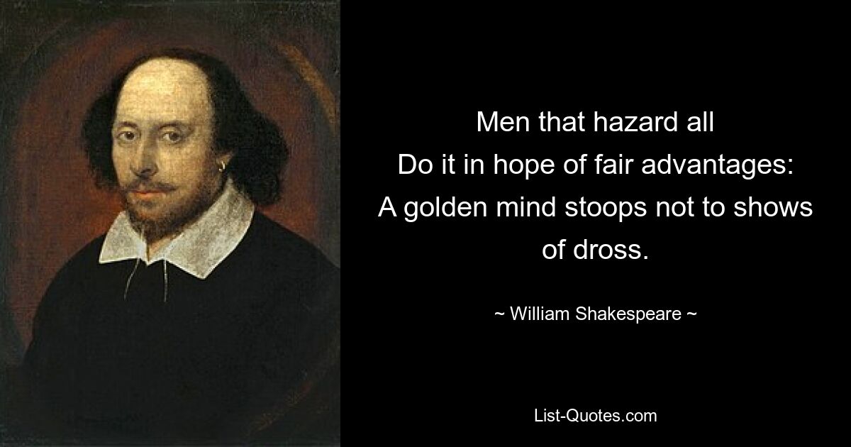 Men that hazard all
Do it in hope of fair advantages:
A golden mind stoops not to shows of dross. — © William Shakespeare